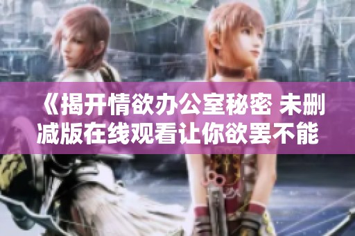 《揭开情欲办公室秘密 未删减版在线观看让你欲罢不能》