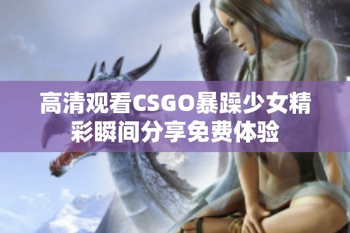 高清观看CSGO暴躁少女精彩瞬间分享免费体验