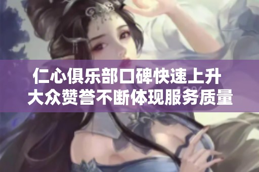 仁心俱乐部口碑快速上升 大众赞誉不断体现服务质量