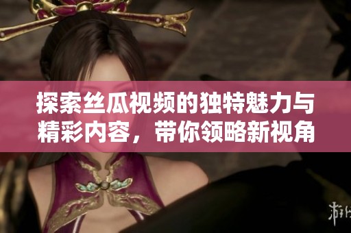 探索丝瓜视频的独特魅力与精彩内容，带你领略新视角