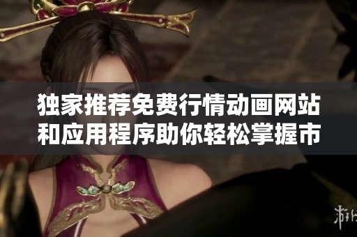 独家推荐免费行情动画网站和应用程序助你轻松掌握市场动态