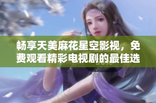 畅享天美麻花星空影视，免费观看精彩电视剧的最佳选择