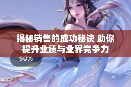 揭秘销售的成功秘诀 助你提升业绩与业界竞争力