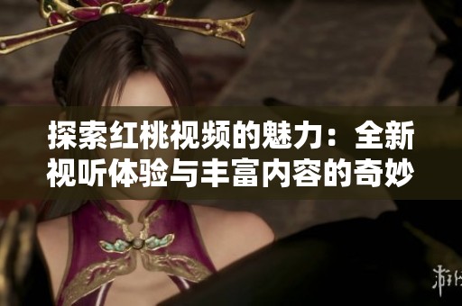 探索红桃视频的魅力：全新视听体验与丰富内容的奇妙之旅
