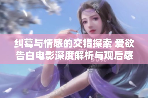 纠葛与情感的交错探索 爱欲告白电影深度解析与观后感