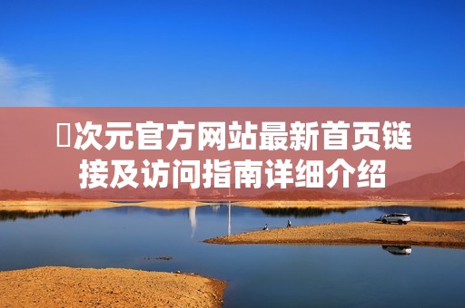 囧次元官方网站最新首页链接及访问指南详细介绍