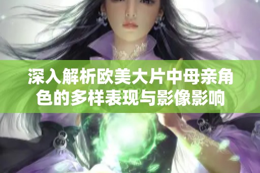 深入解析欧美大片中母亲角色的多样表现与影像影响