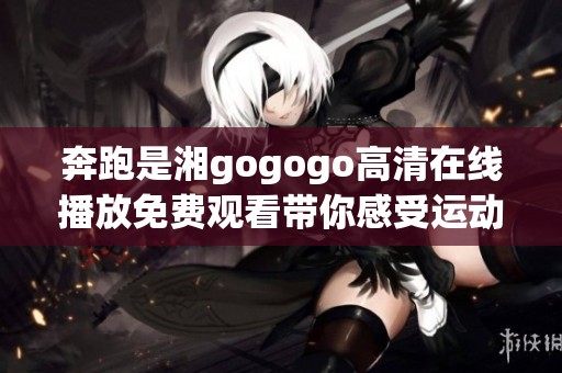 奔跑是湘gogogo高清在线播放免费观看带你感受运动的魅力