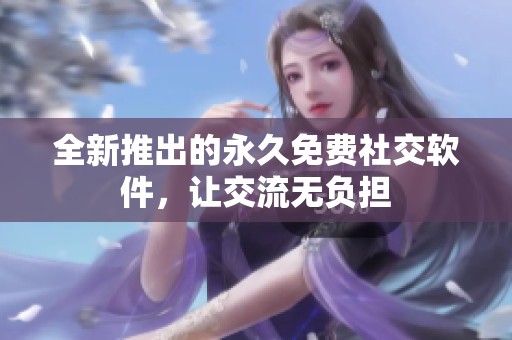 全新推出的永久免费社交软件，让交流无负担