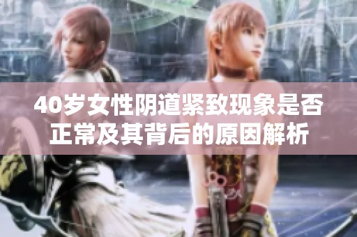 40岁女性阴道紧致现象是否正常及其背后的原因解析
