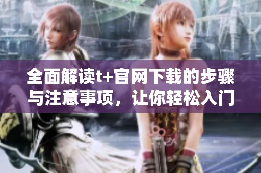 全面解读t+官网下载的步骤与注意事项，让你轻松入门