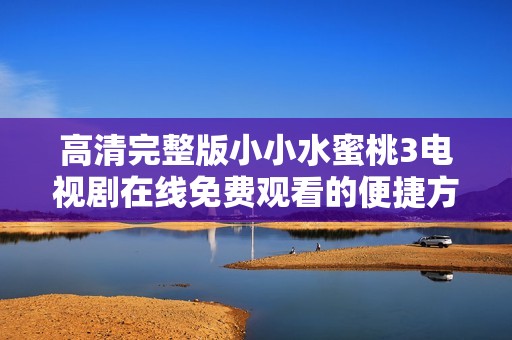 高清完整版小小水蜜桃3电视剧在线免费观看的便捷方法