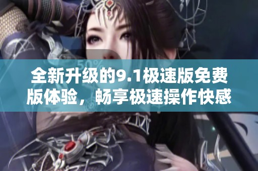 全新升级的9.1极速版免费版体验，畅享极速操作快感