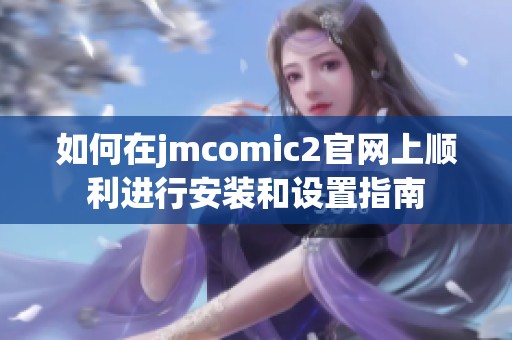如何在jmcomic2官网上顺利进行安装和设置指南