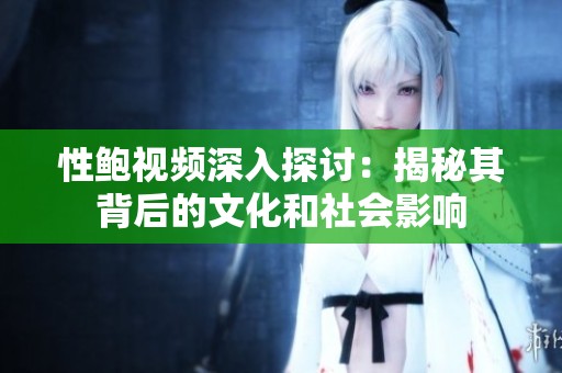 性鲍视频深入探讨：揭秘其背后的文化和社会影响
