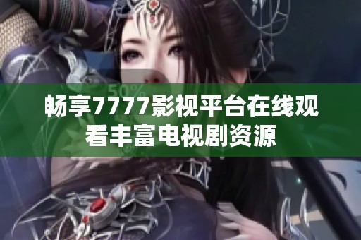 畅享7777影视平台在线观看丰富电视剧资源