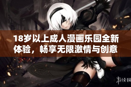 18岁以上成人漫画乐园全新体验，畅享无限激情与创意作品