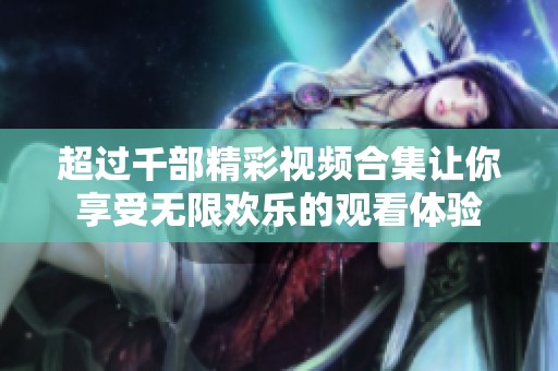超过千部精彩视频合集让你享受无限欢乐的观看体验