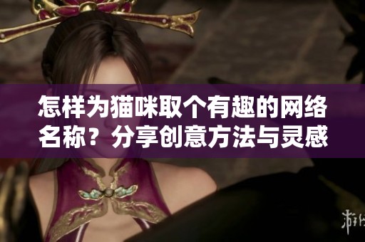 怎样为猫咪取个有趣的网络名称？分享创意方法与灵感