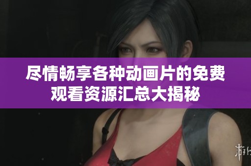 尽情畅享各种动画片的免费观看资源汇总大揭秘