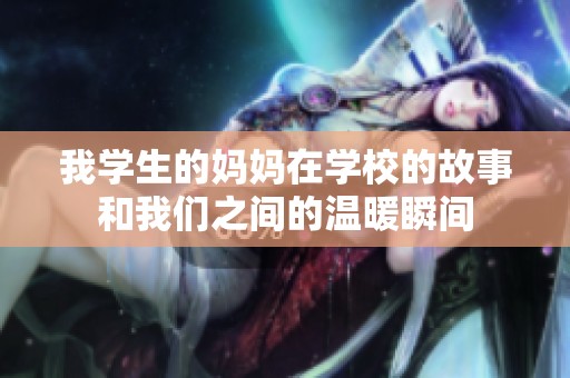 我学生的妈妈在学校的故事和我们之间的温暖瞬间