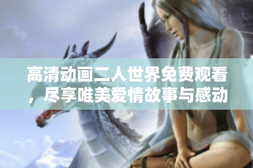 高清动画二人世界免费观看，尽享唯美爱情故事与感动时刻