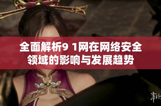 全面解析9 1网在网络安全领域的影响与发展趋势
