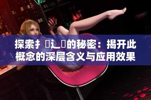探索扌喿辶畐的秘密：揭开此概念的深层含义与应用效果