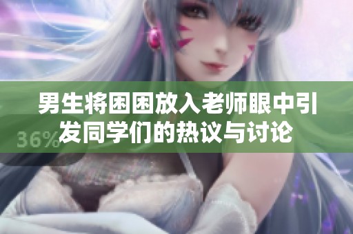 男生将困困放入老师眼中引发同学们的热议与讨论
