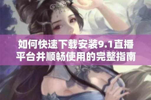如何快速下载安装9.1直播平台并顺畅使用的完整指南