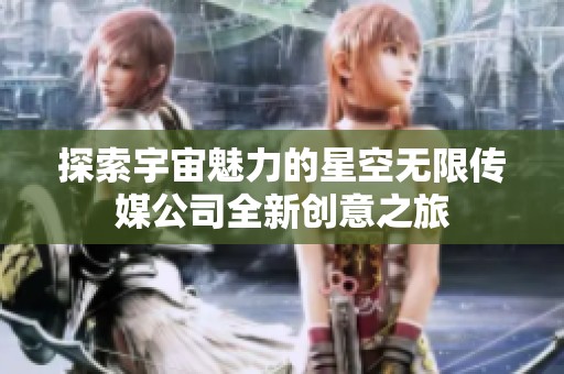 探索宇宙魅力的星空无限传媒公司全新创意之旅