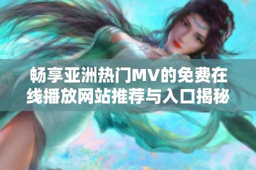 畅享亚洲热门MV的免费在线播放网站推荐与入口揭秘