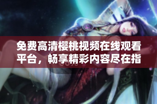 免费高清樱桃视频在线观看平台，畅享精彩内容尽在指尖