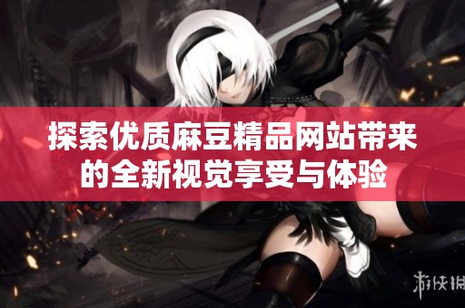 探索优质麻豆精品网站带来的全新视觉享受与体验