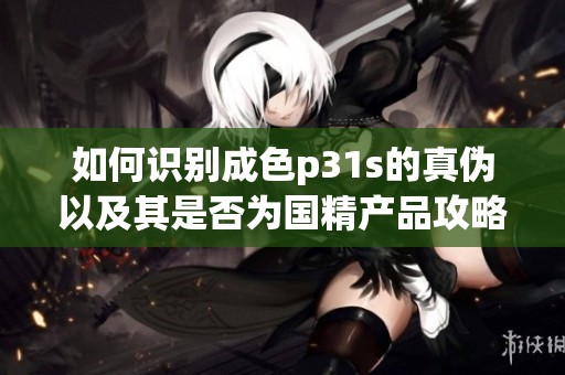 如何识别成色p31s的真伪以及其是否为国精产品攻略