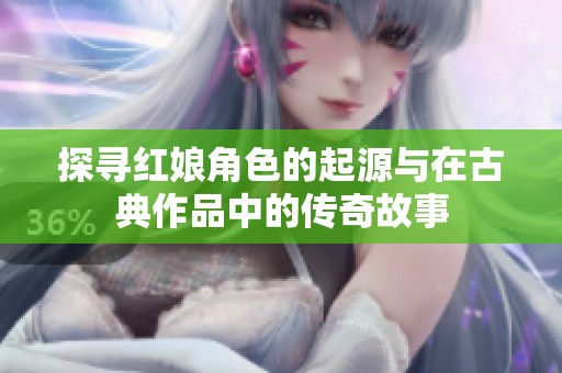 探寻红娘角色的起源与在古典作品中的传奇故事