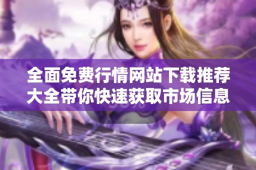 全面免费行情网站下载推荐大全带你快速获取市场信息