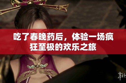 吃了春晚药后，体验一场疯狂至极的欢乐之旅
