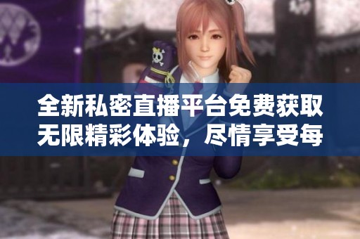 全新私密直播平台免费获取无限精彩体验，尽情享受每一刻