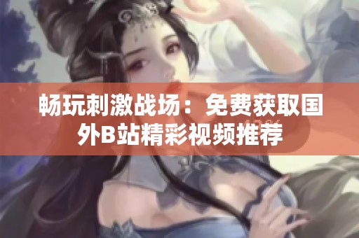 畅玩刺激战场：免费获取国外B站精彩视频推荐