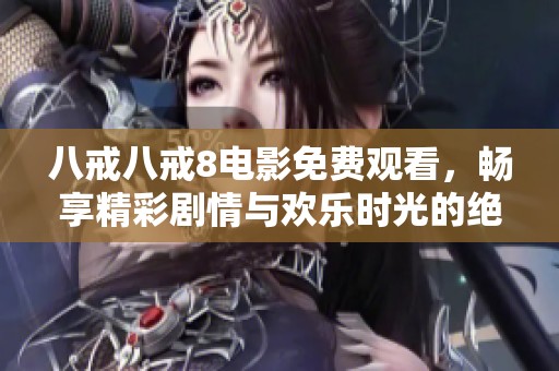 八戒八戒8电影免费观看，畅享精彩剧情与欢乐时光的绝佳选择