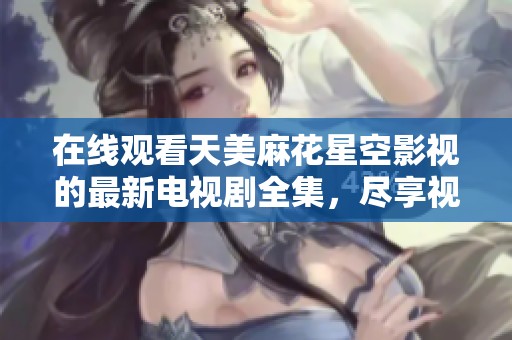 在线观看天美麻花星空影视的最新电视剧全集，尽享视听盛宴