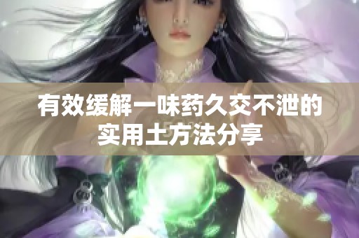有效缓解一味药久交不泄的实用土方法分享