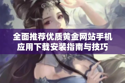 全面推荐优质黄金网站手机应用下载安装指南与技巧
