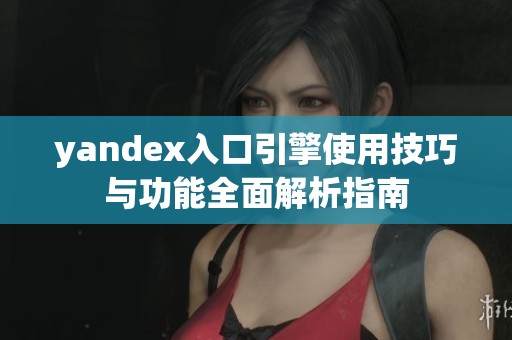 yandex入口引擎使用技巧与功能全面解析指南
