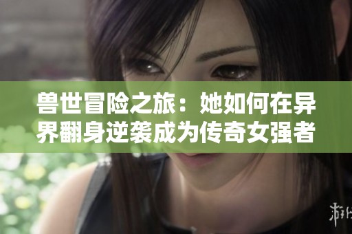 兽世冒险之旅：她如何在异界翻身逆袭成为传奇女强者