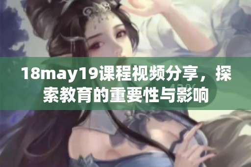 18may19课程视频分享，探索教育的重要性与影响