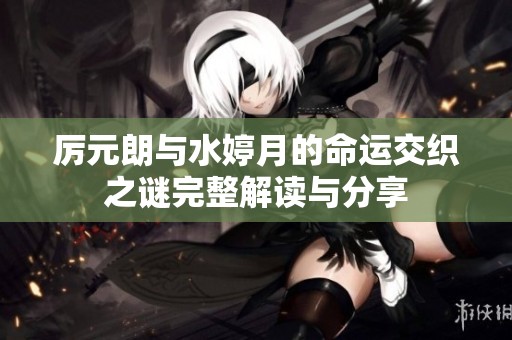 厉元朗与水婷月的命运交织之谜完整解读与分享