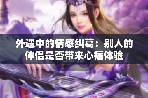 外遇中的情感纠葛：别人的伴侣是否带来心痛体验