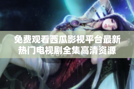 免费观看西瓜影视平台最新热门电视剧全集高清资源